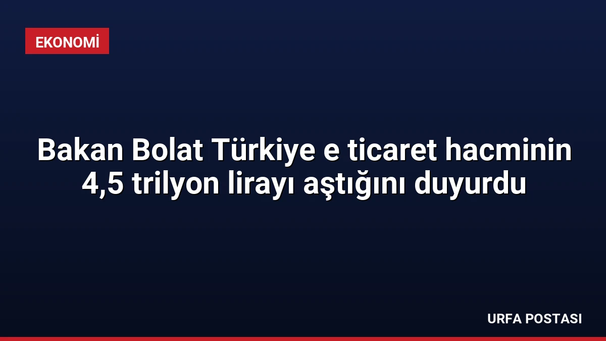 Bakan Bolat Türkiye e ticaret hacminin 4,5 trilyon lirayı aştığını duyurdu