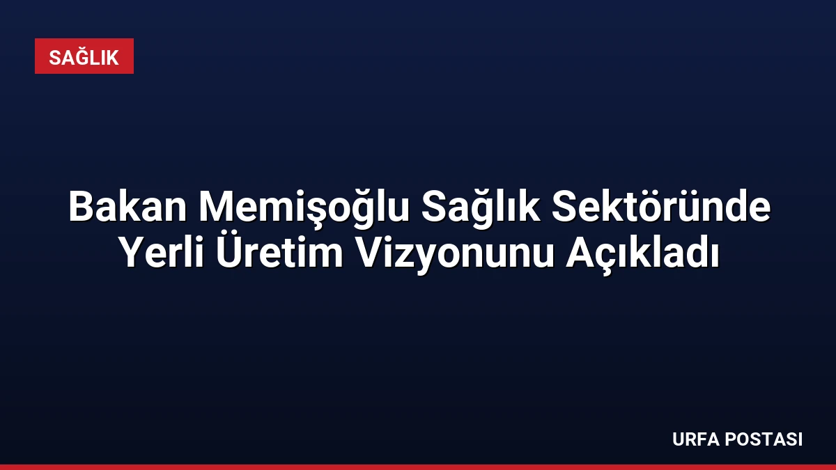 Bakan Memişoğlu Sağlık Sektöründe Yerli Üretim Vizyonunu Açıkladı