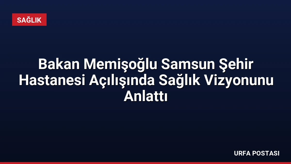 Bakan Memişoğlu Samsun Şehir Hastanesi Açılışında Sağlık Vizyonunu Anlattı