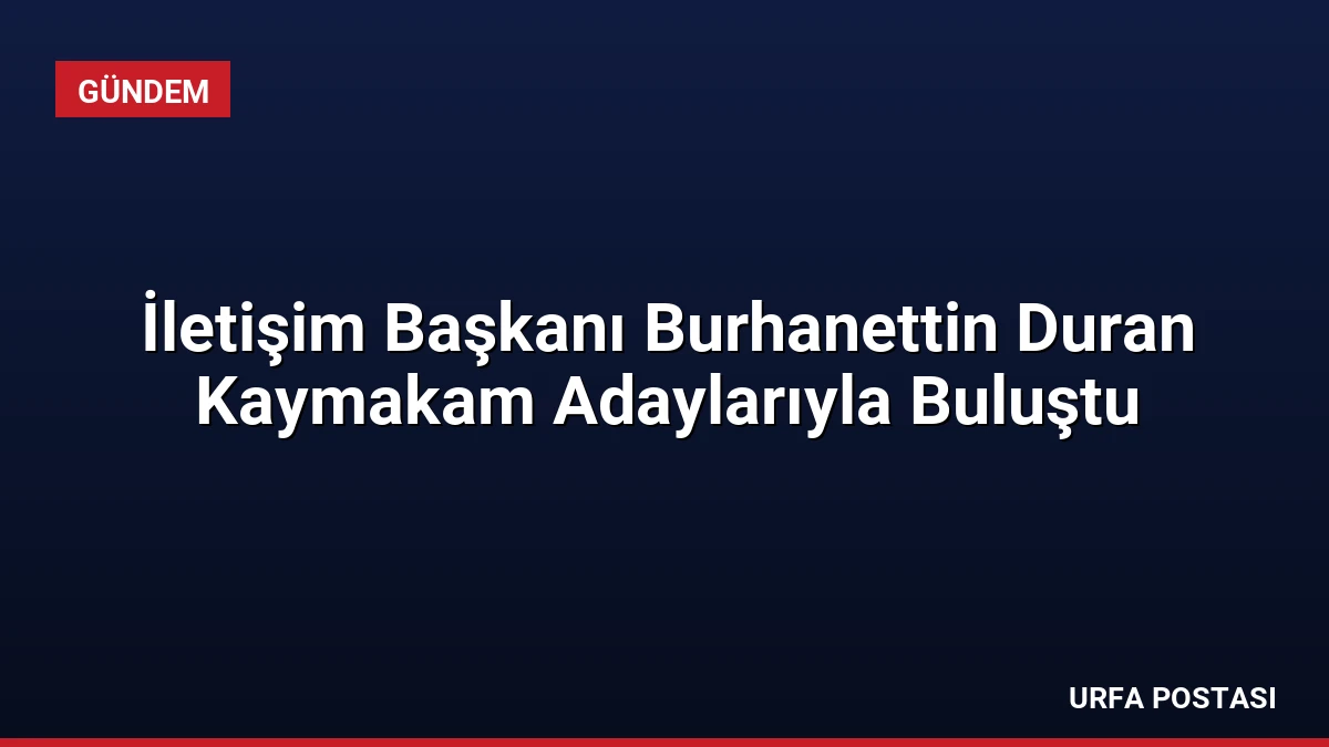 İletişim Başkanı Burhanettin Duran Kaymakam Adaylarıyla Buluştu
