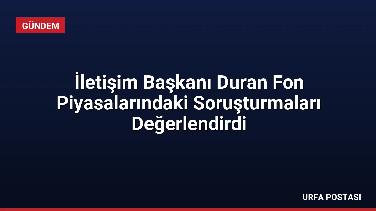 İletişim Başkanı Duran Fon Piyasalarındaki Soruşturmaları Değerlendirdi