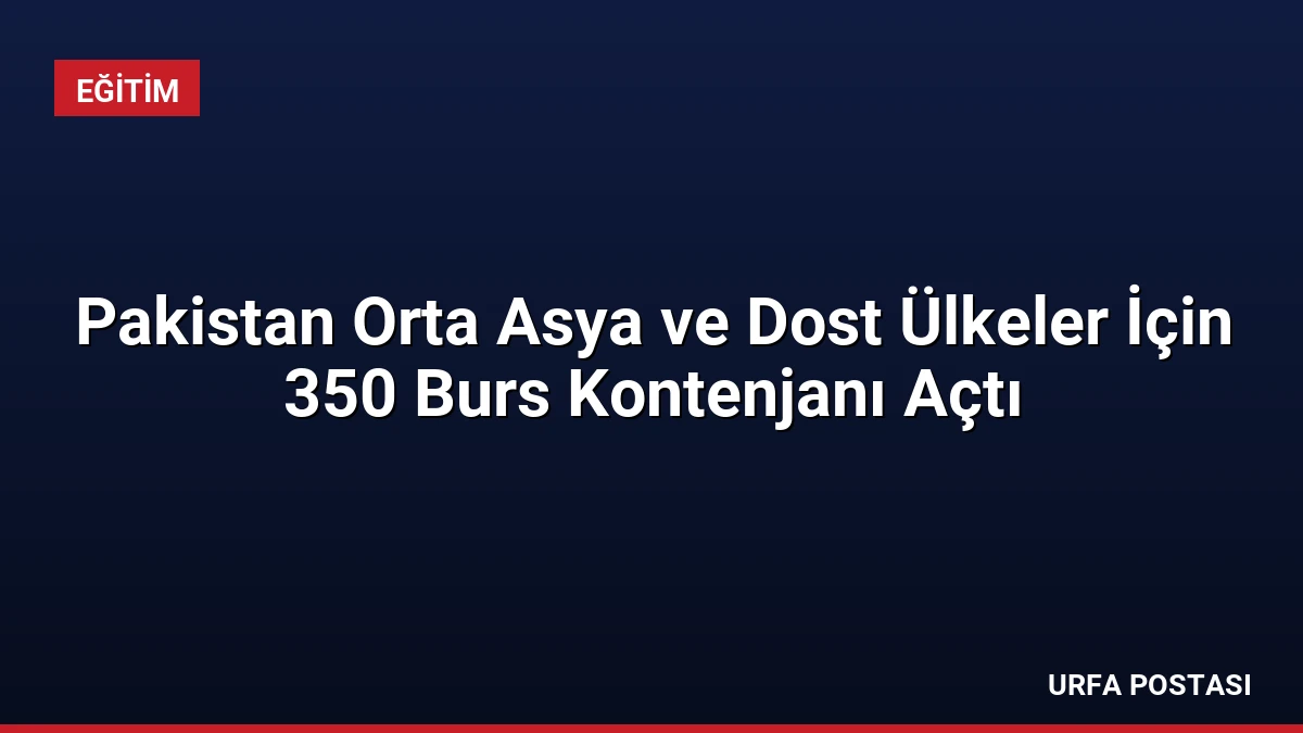 Pakistan Orta Asya ve Dost Ülkeler İçin 350 Burs Kontenjanı Açtı