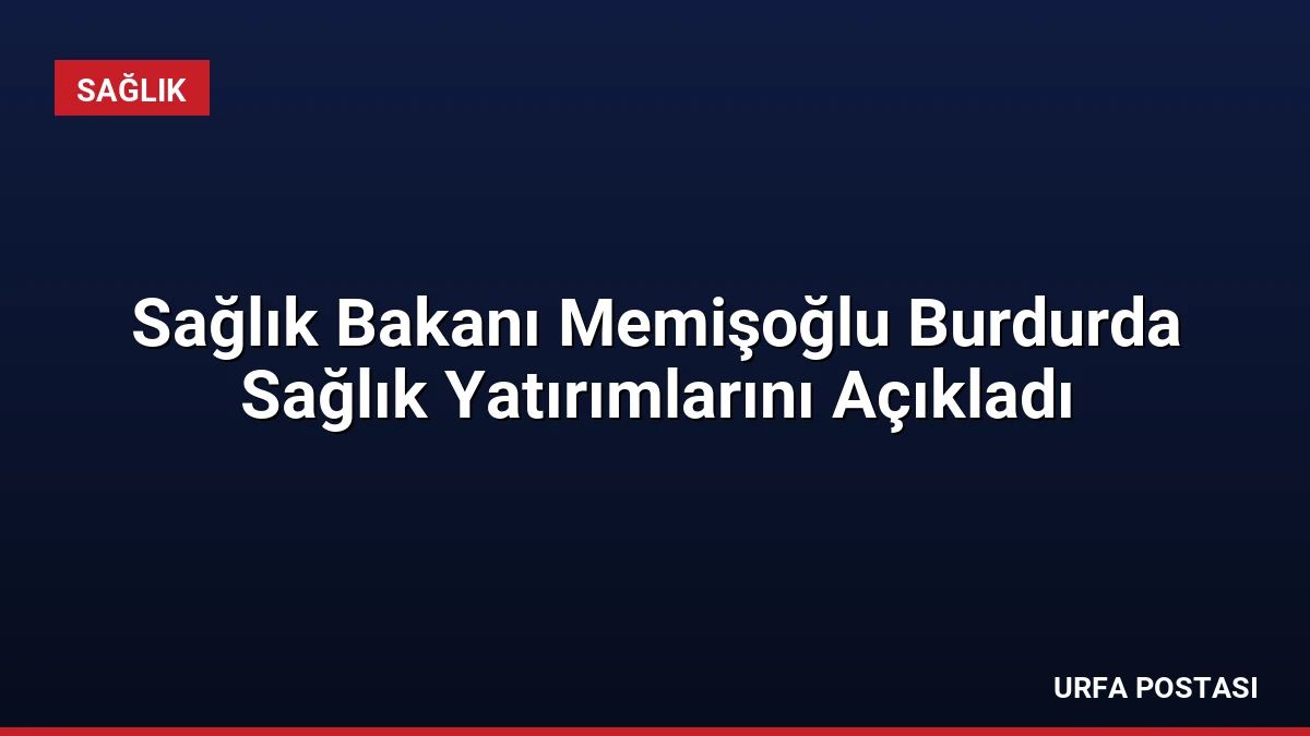 Sağlık Bakanı Memişoğlu Burdurda Sağlık Yatırımlarını Açıkladı