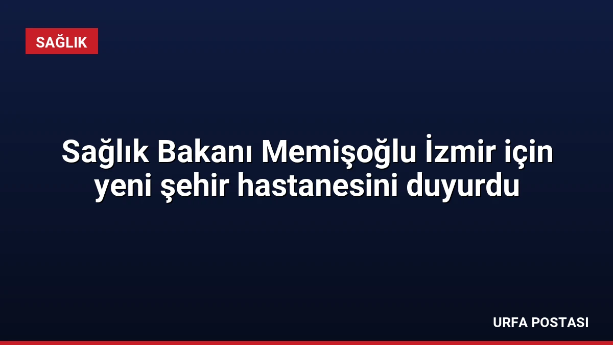 Sağlık Bakanı Memişoğlu İzmir için yeni şehir hastanesini duyurdu