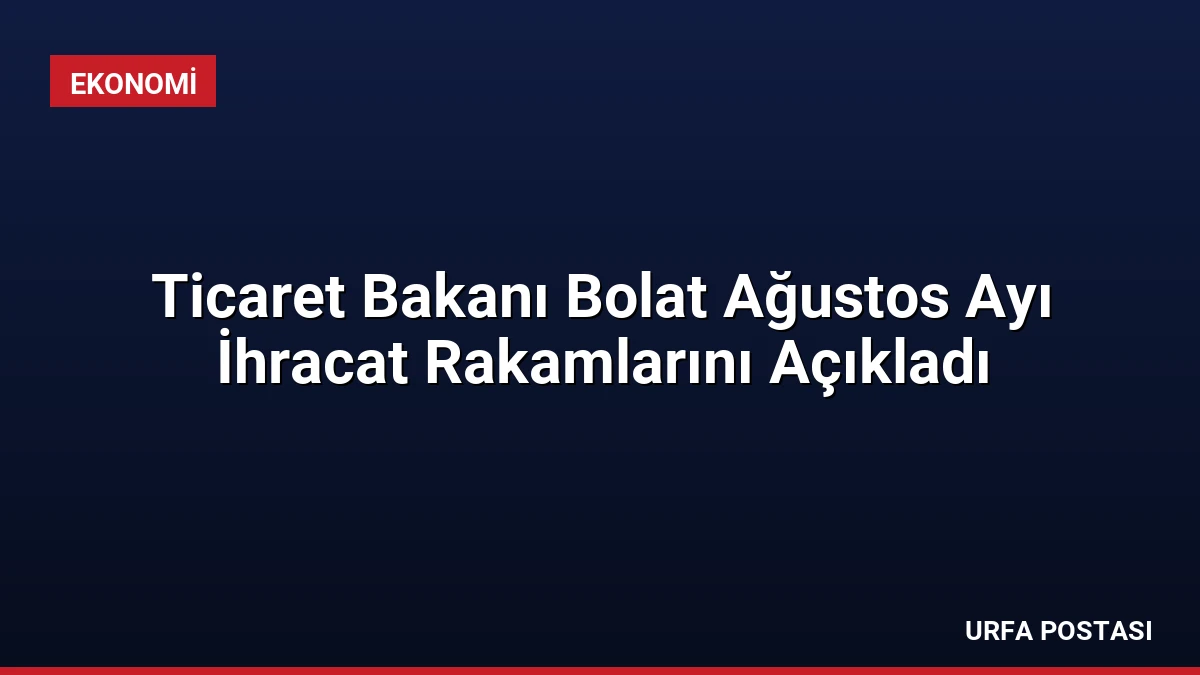 Ticaret Bakanı Bolat Ağustos Ayı İhracat Rakamlarını Açıkladı