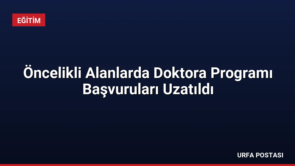 Öncelikli Alanlarda Doktora Programı Başvuruları Uzatıldı