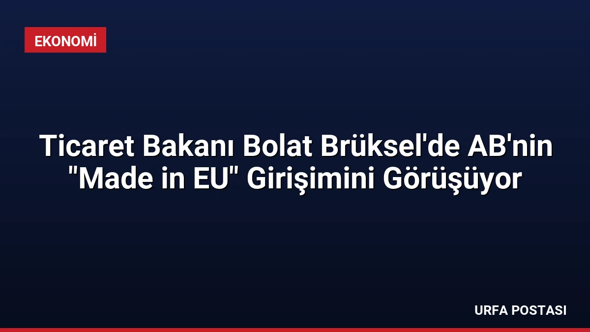 Ticaret Bakanı Bolat Brüksel’de AB’nin “Made in EU” Girişimini Görüşüyor