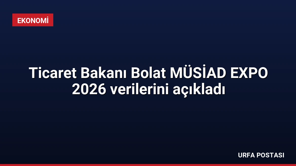 Ticaret Bakanı Bolat MÜSİAD EXPO 2026 verilerini açıkladı